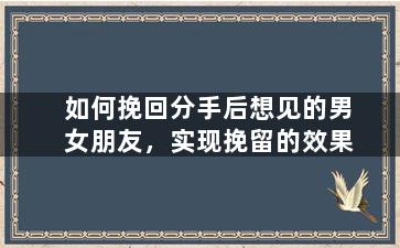 如何挽回分手后想见的男女朋友，实现挽留的效果
