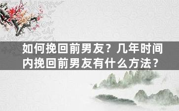 如何挽回前男友？几年时间内挽回前男友有什么方法？