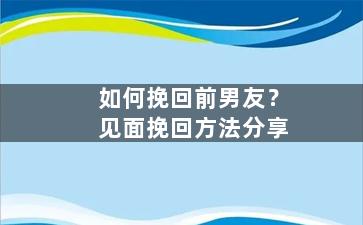 如何挽回前男友？见面挽回方法分享