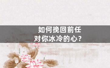 如何挽回前任对你冰冷的心？