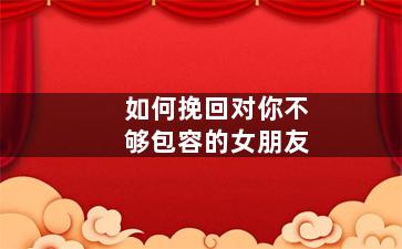 如何挽回对你不够包容的女朋友