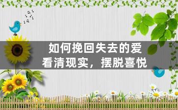 如何挽回失去的爱看清现实，摆脱喜悦