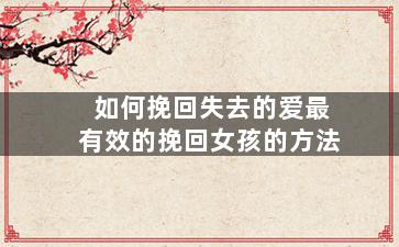 如何挽回失去的爱最有效的挽回女孩的方法