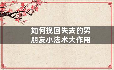 如何挽回失去的男朋友小法术大作用