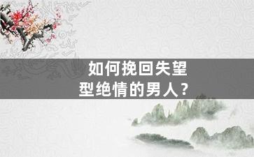 如何挽回失望型绝情的男人？