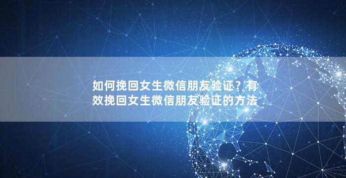 如何挽回女生微信朋友验证？有效挽回女生微信朋友验证的方法