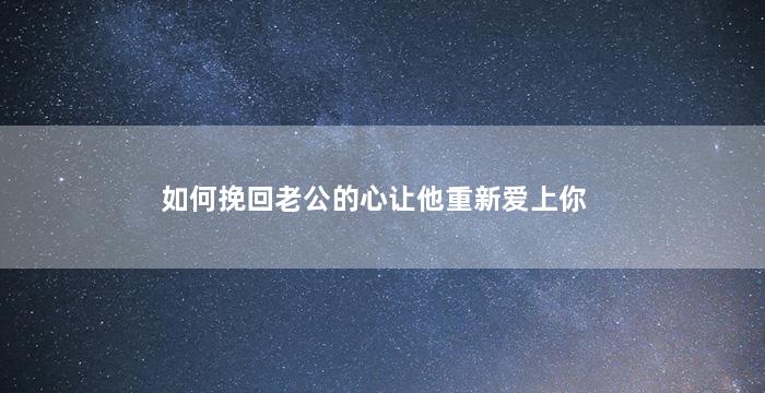 如何挽回老公的心让他重新爱上你