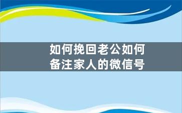 如何挽回老公如何备注家人的微信号