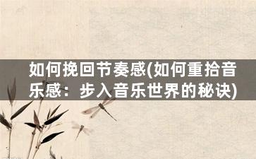 如何挽回节奏感(如何重拾音乐感：步入音乐世界的秘诀)