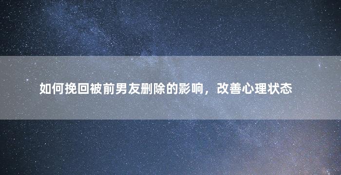 如何挽回被前男友删除的影响，改善心理状态