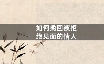 如何挽回被拒绝见面的情人