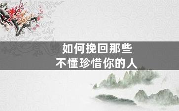 如何挽回那些不懂珍惜你的人