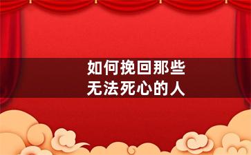 如何挽回那些无法死心的人