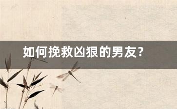 如何挽救凶狠的男友？