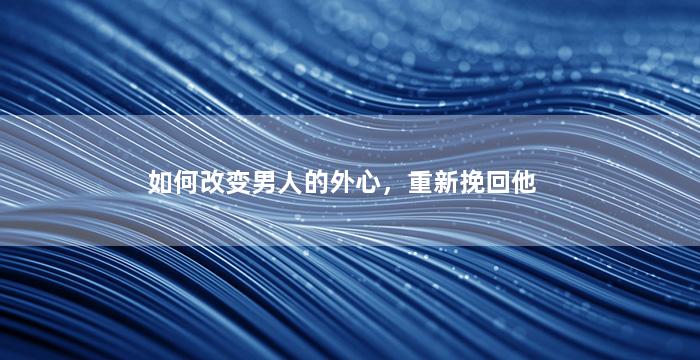 如何改变男人的外心，重新挽回他