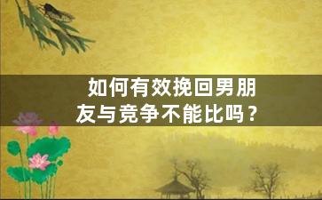 如何有效挽回男朋友与竞争不能比吗？