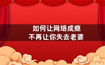 如何让网络成瘾不再让你失去老婆