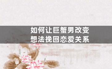 如何让巨蟹男改变想法挽回恋爱关系