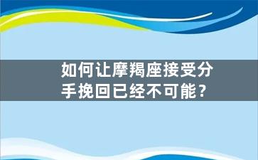 如何让摩羯座接受分手挽回已经不可能？