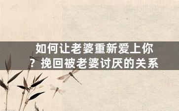 如何让老婆重新爱上你？挽回被老婆讨厌的关系