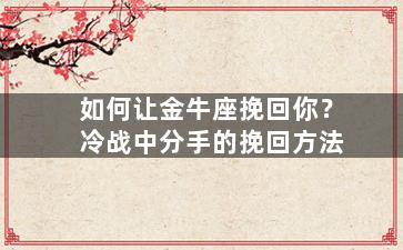 如何让金牛座挽回你？冷战中分手的挽回方法