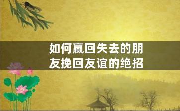 如何赢回失去的朋友挽回友谊的绝招