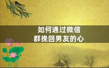 如何通过微信群挽回男友的心