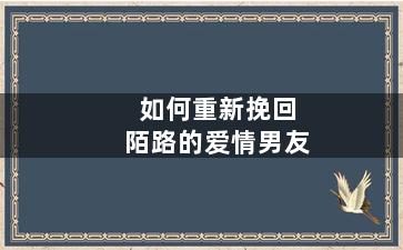 如何重新挽回陌路的爱情男友