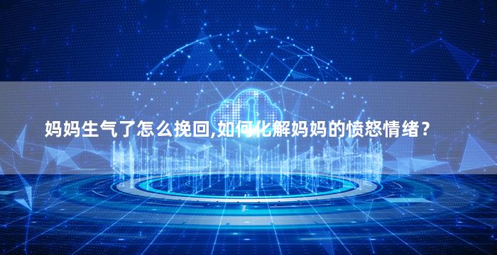 妈妈生气了怎么挽回,如何化解妈妈的愤怒情绪？