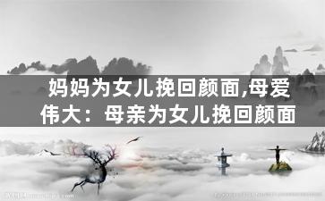 妈妈为女儿挽回颜面,母爱伟大：母亲为女儿挽回颜面