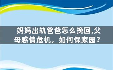 妈妈出轨爸爸怎么挽回,父母感情危机，如何保家园？