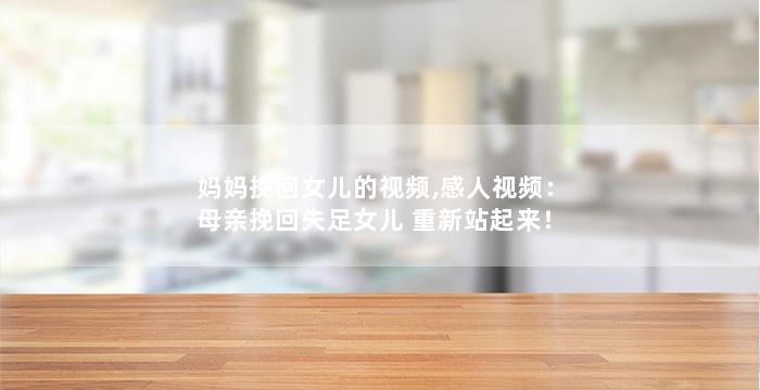 妈妈挽回女儿的视频,感人视频：母亲挽回失足女儿