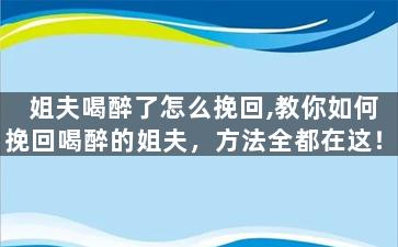 姐夫喝醉了怎么挽回,教你如何挽回喝醉的姐夫，方法全都在这！