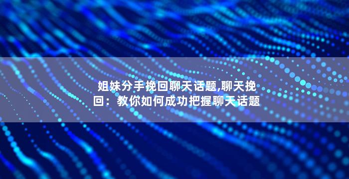 姐妹分手挽回聊天话题,聊天挽回：教你如何成功把握聊天话题