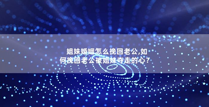 姐妹婚姻怎么挽回老公,如何挽回老公被姐妹夺走的心？