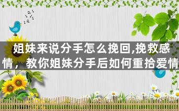 姐妹来说分手怎么挽回,挽救感情，教你姐妹分手后如何重拾爱情