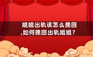 姐姐出轨该怎么挽回,如何挽回出轨姐姐？