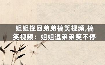 姐姐挽回弟弟搞笑视频,搞笑视频：姐姐逗弟弟笑不停