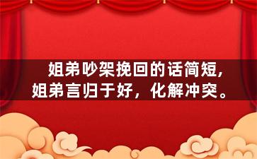 姐弟吵架挽回的话简短,姐弟言归于好，化解冲突。