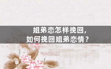 姐弟恋怎样挽回,如何挽回姐弟恋情？