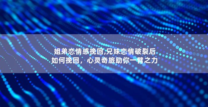 姐弟恋情感挽回,兄妹恋情破裂后如何挽回，心灵奇旅助你一臂之力！