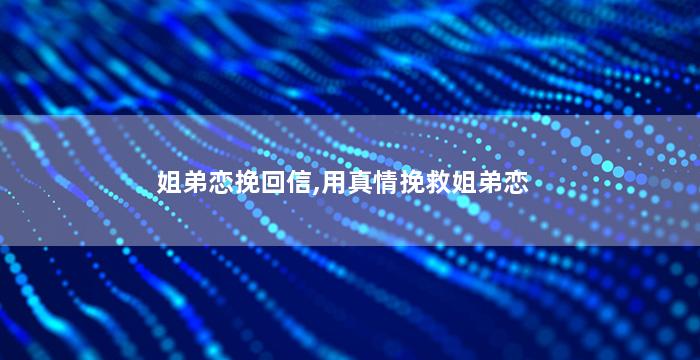 姐弟恋挽回信,用真情挽救姐弟恋
