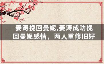 姜涛挽回曼妮,姜涛成功挽回曼妮感情，两人重修旧好