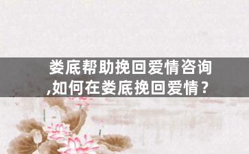 娄底帮助挽回爱情咨询,如何在娄底挽回爱情？