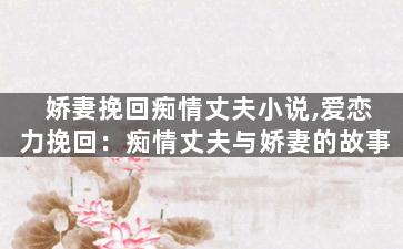 娇妻挽回痴情丈夫小说,爱恋力挽回：痴情丈夫与娇妻的故事