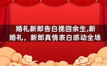 婚礼新郎告白挽回余生,新婚礼，新郎真情表白感动全场