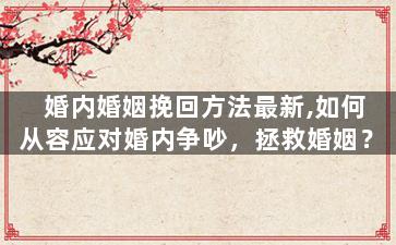 婚内婚姻挽回方法最新,如何从容应对婚内争吵，拯救婚姻？