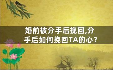 婚前被分手后挽回,分手后如何挽回TA的心？