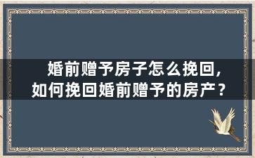 婚前赠予房子怎么挽回,如何挽回婚前赠予的房产？