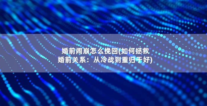 婚前闹崩怎么挽回(如何拯救婚前关系：从冷战到重归于好)